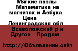 Мягкие пазлы “Математика на магнитах и Азбука › Цена ­ 340 - Ленинградская обл., Всеволожский р-н Другое » Продам   
